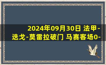 2024年09月30日 法甲-迭戈-莫雷拉破门 马赛客场0-1斯特拉斯堡三连胜遭终结